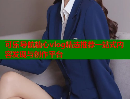 可乐导航糖心vlog精选推荐一站式内容发现与创作平台  第1张