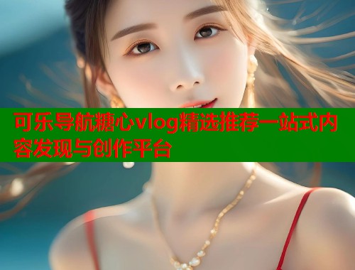 可乐导航糖心vlog精选推荐一站式内容发现与创作平台  第2张