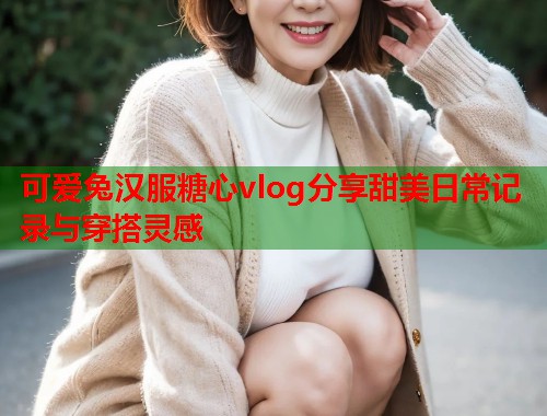 可爱兔汉服糖心vlog分享甜美日常记录与穿搭灵感  第2张
