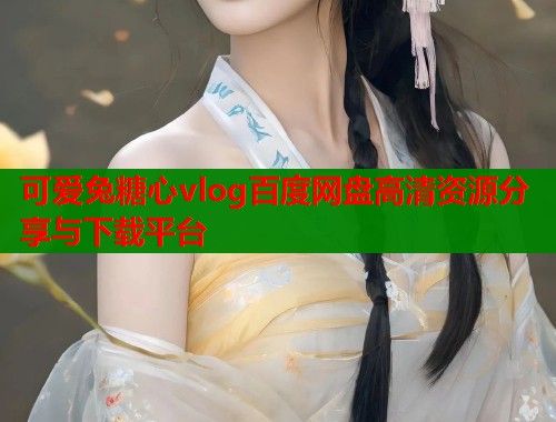 可爱兔糖心vlog百度网盘高清资源分享与下载平台  第1张
