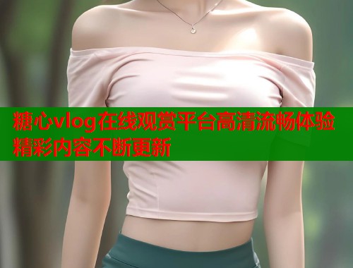 糖心vlog在线观赏平台高清流畅体验精彩内容不断更新  第1张