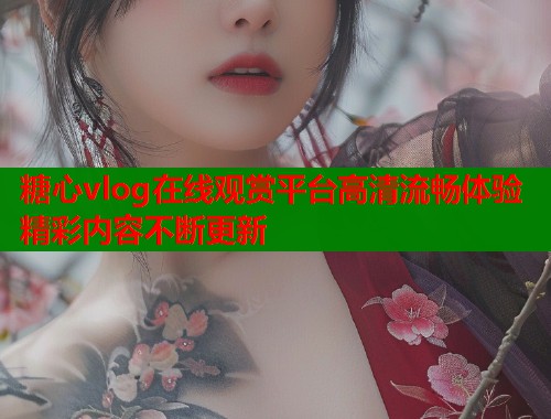 糖心vlog在线观赏平台高清流畅体验精彩内容不断更新  第2张