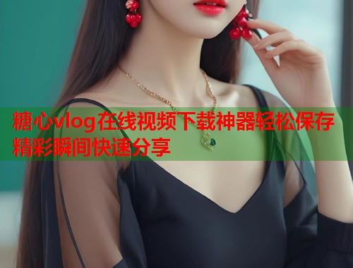 糖心vlog在线视频下载神器轻松保存精彩瞬间快速分享  第1张
