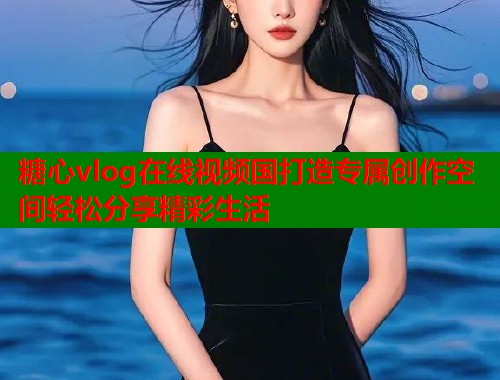 糖心vlog在线视频国打造专属创作空间轻松分享精彩生活  第1张