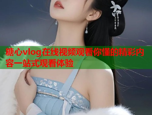 糖心vlog在线视频观看你懂的精彩内容一站式观看体验  第1张