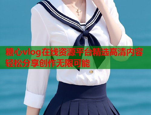 糖心vlog在线资源平台精选高清内容轻松分享创作无限可能  第1张