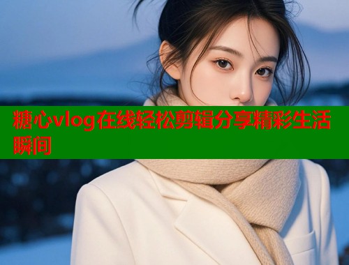 糖心vlog在线轻松剪辑分享精彩生活瞬间  第1张