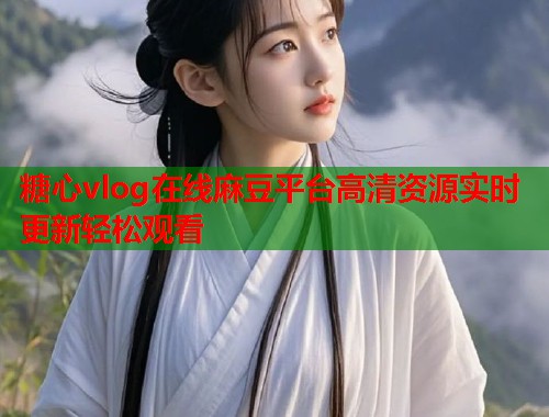 糖心vlog在线麻豆平台高清资源实时更新轻松观看  第1张