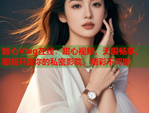 糖心Vlog在线：甜心视频，无限畅享，即刻开启你的私密影院，精彩不间断  第1张