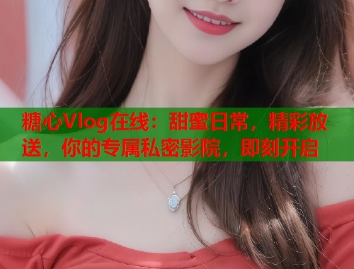糖心Vlog在线：甜蜜日常，精彩放送，你的专属私密影院，即刻开启  第1张
