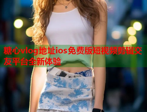 糖心vlog地址ios免费版短视频剪辑交友平台全新体验  第1张