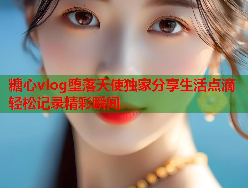 糖心vlog堕落天使独家分享生活点滴轻松记录精彩瞬间  第1张
