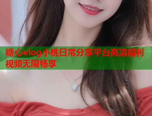 糖心vlog小桃日常分享平台高清福利视频无限畅享  第1张