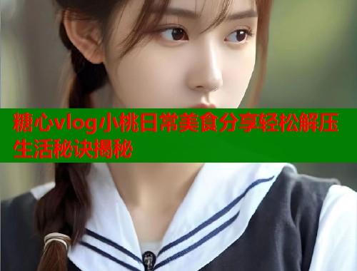 糖心vlog小桃日常美食分享轻松解压生活秘诀揭秘  第2张