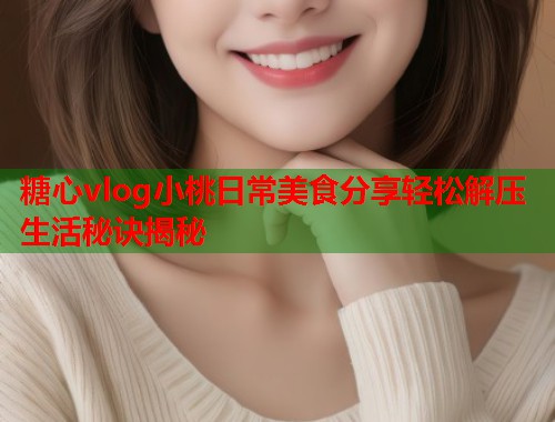 糖心vlog小桃日常美食分享轻松解压生活秘诀揭秘  第1张