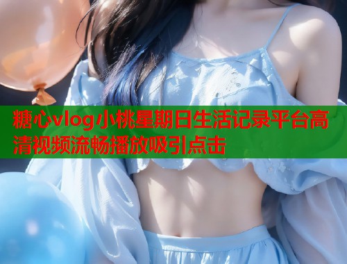 糖心vlog小桃星期日生活记录平台高清视频流畅播放吸引点击  第1张