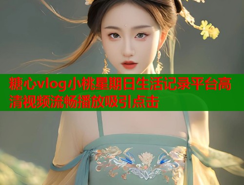 糖心vlog小桃星期日生活记录平台高清视频流畅播放吸引点击  第2张