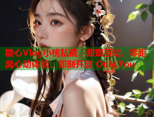 糖心Vlog小桃私藏，甜蜜互动，零距离心动体验，即刻开启 Only You  第1张