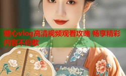 糖心vlog高清视频观看攻略 畅享精彩内容不停歇