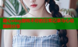 糖心vlog旋转不停的日常记录与心动瞬间分享