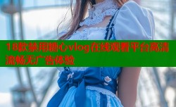 18款禁用糖心vlog在线观看平台高清流畅无广告体验