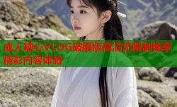 成人糖心VLOG破解版高清无限制畅享精彩内容体验