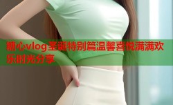 糖心vlog圣诞特别篇温馨喜悦满满欢乐时光分享