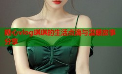 糖心vlog琪琪的生活点滴与温暖故事分享