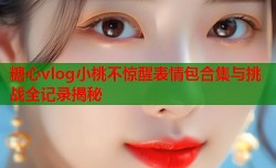 糖心vlog小桃不惊醒表情包合集与挑战全记录揭秘