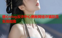 糖心vlog反诈中心揭秘网络诈骗防范实用指南