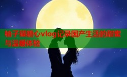 柚子猫糖心vlog记录国产生活的甜蜜与温暖体验