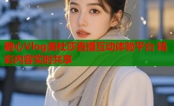 糖心Vlog美杜莎直播互动体验平台 精彩内容实时共享