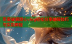 吾爱破解糖心vlog轻松分享破解技巧与实用教程