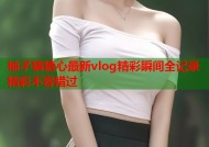 柚子猫糖心最新vlog精彩瞬间全记录精彩不容错过