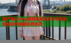 国产糖心vlog破解版高清无水印轻松剪辑创作神器免费体验