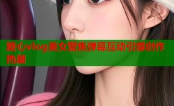 糖心vlog美女聚焦弹幕互动引爆创作热潮