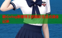 糖心vlog新晋博主的精彩生活点滴全记录