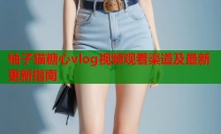 柚子猫糖心vlog视频观看渠道及最新更新指南
