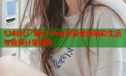 91制片厂糖心Vlog安安老师精彩生活与独家分享揭秘