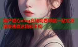 国产糖心vlog在线观看导航一站式资源快速直达精彩不停