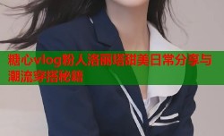 糖心vlog粉人洛丽塔甜美日常分享与潮流穿搭秘籍