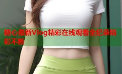 糖心最新Vlog精彩在线观看全纪录精彩不断