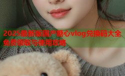 2025最新版国产糖心vlog兑换码大全免费领取与使用攻略