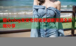 糖心vlog安安老师独家破解资源全攻略分享