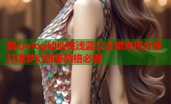 糖心vlog仙仙桃浅蓝公主裙穿搭分享打造梦幻甜美风格必看