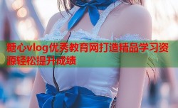 糖心vlog优秀教育网打造精品学习资源轻松提升成绩