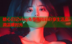 糖心日记vlog免费版精彩分享生活点滴温暖时光
