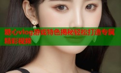 糖心vlog游戏特色揭秘轻松打造专属精彩视频