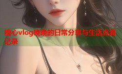 糖心vlog晚晚的日常分享与生活点滴记录