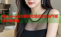 糖心vlog仙女裙轻松拍出梦幻仙气视频必备神器